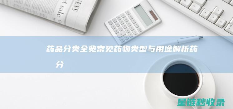 药品分类全览：常见药物类型与用途解析 (药品分类全览图片)